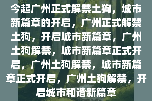 今起广州正式解禁土狗，城市新篇章的开启，广州正式解禁土狗，开启城市新篇章，广州土狗解禁，城市新篇章正式开启，广州土狗解禁，城市新篇章正式开启，广州土狗解禁，开启城市和谐新篇章