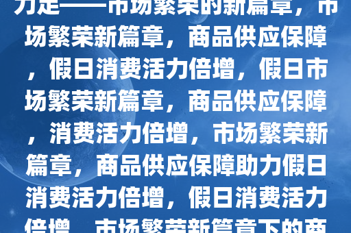 商品供应有保障，假日消费活力足——市场繁荣的新篇章，市场繁荣新篇章，商品供应保障，假日消费活力倍增，假日市场繁荣新篇章，商品供应保障，消费活力倍增，市场繁荣新篇章，商品供应保障助力假日消费活力倍增，假日消费活力倍增，市场繁荣新篇章下的商品供应保障