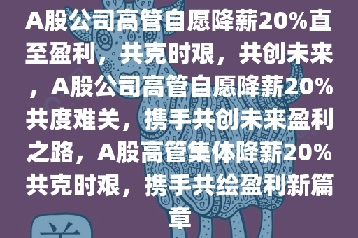 A股公司高管自愿降薪20%直至盈利，共克时艰，共创未来，A股公司高管自愿降薪20%共度难关，携手共创未来盈利之路，A股高管集体降薪20%共克时艰，携手共绘盈利新篇章