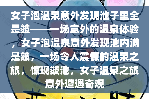 女子泡温泉意外发现池子里全是皴——一场意外的温泉体验，女子泡温泉意外发现池内满是皴，一场令人震惊的温泉之旅，惊现皴池，女子温泉之旅意外遭遇奇观