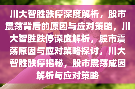 川大智胜跌停深度解析，股市震荡背后的原因与应对策略，川大智胜跌停深度解析，股市震荡原因与应对策略探讨，川大智胜跌停揭秘，股市震荡成因解析与应对策略