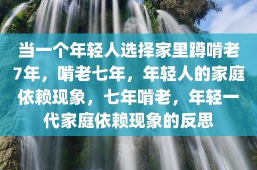 当一个年轻人选择家里蹲啃老7年，啃老七年，年轻人的家庭依赖现象，七年啃老，年轻一代家庭依赖现象的反思