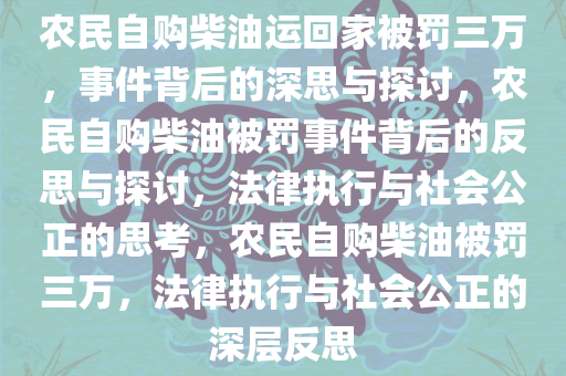 农民自购柴油运回家被罚三万，事件背后的深思与探讨，农民自购柴油被罚事件背后的反思与探讨，法律执行与社会公正的思考，农民自购柴油被罚三万，法律执行与社会公正的深层反思