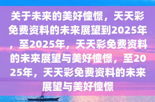 关于未来的美好憧憬，天天彩免费资料的未来展望到2025年，至2025年，天天彩免费资料的未来展望与美好憧憬，至2025年，天天彩免费资料的未来展望与美好憧憬