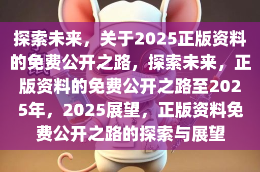 探索未来，关于2025正版资料的免费公开之路，探索未来，正版资料的免费公开之路至2025年，2025展望，正版资料免费公开之路的探索与展望