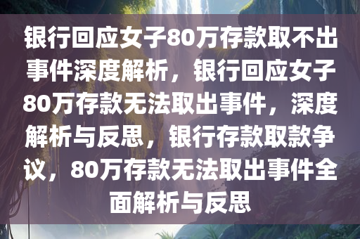 银行回应女子80万存款取不出事件深度解析，银行回应女子80万存款无法取出事件，深度解析与反思，银行存款取款争议，80万存款无法取出事件全面解析与反思