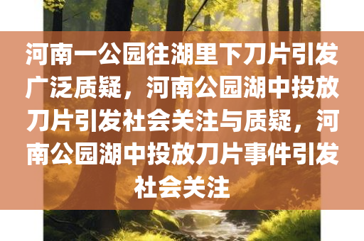 河南一公园往湖里下刀片引发广泛质疑，河南公园湖中投放刀片引发社会关注与质疑，河南公园湖中投放刀片事件引发社会关注