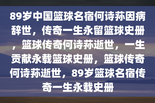 89岁中国篮球名宿何诗荪因病辞世，传奇一生永留篮球史册，篮球传奇何诗荪逝世，一生贡献永载篮球史册，篮球传奇何诗荪逝世，89岁篮球名宿传奇一生永载史册