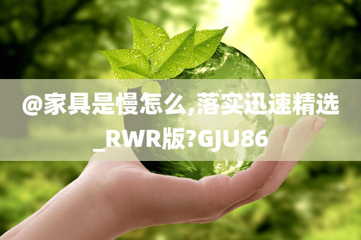 @家具是慢怎么,落实迅速精选_RWR版?GJU86