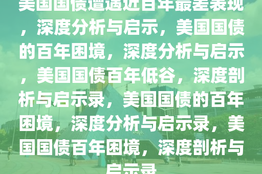 美国国债遭遇近百年最差表现，深度分析与启示，美国国债的百年困境，深度分析与启示，美国国债百年低谷，深度剖析与启示录，美国国债的百年困境，深度分析与启示录，美国国债百年困境，深度剖析与启示录