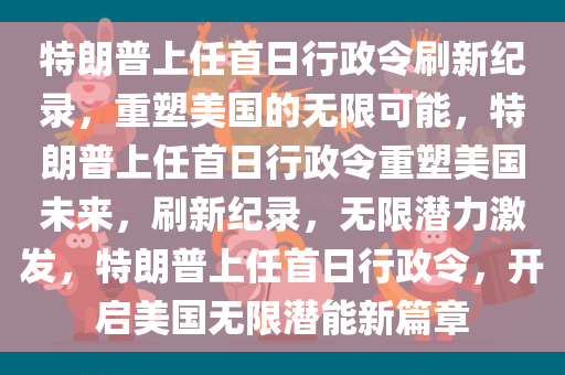 特朗普上任首日行政令刷新纪录，重塑美国的无限可能，特朗普上任首日行政令重塑美国未来，刷新纪录，无限潜力激发，特朗普上任首日行政令，开启美国无限潜能新篇章