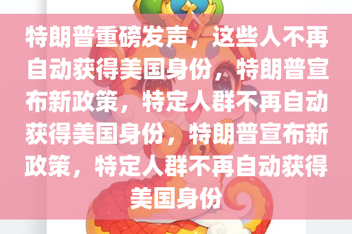 特朗普重磅发声，这些人不再自动获得美国身份，特朗普宣布新政策，特定人群不再自动获得美国身份，特朗普宣布新政策，特定人群不再自动获得美国身份