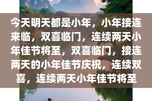 今天明天都是小年，小年接连来临，双喜临门，连续两天小年佳节将至，双喜临门，接连两天的小年佳节庆祝，连续双喜，连续两天小年佳节将至