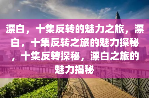 漂白，十集反转的魅力之旅，漂白，十集反转之旅的魅力探秘，十集反转探秘，漂白之旅的魅力揭秘