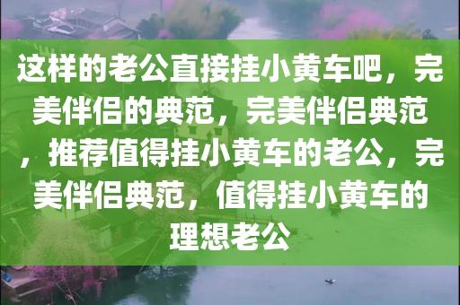 这样的老公直接挂小黄车吧，完美伴侣的典范，完美伴侣典范，推荐值得挂小黄车的老公，完美伴侣典范，值得挂小黄车的理想老公