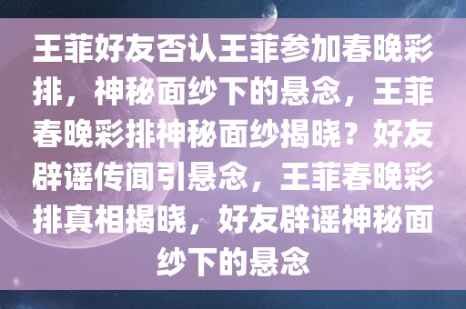 王菲好友否认王菲参加春晚彩排，神秘面纱下的悬念，王菲春晚彩排神秘面纱揭晓？好友辟谣传闻引悬念，王菲春晚彩排真相揭晓，好友辟谣神秘面纱下的悬念