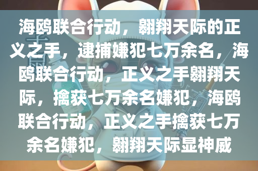 海鸥联合行动，翱翔天际的正义之手，逮捕嫌犯七万余名，海鸥联合行动，正义之手翱翔天际，擒获七万余名嫌犯，海鸥联合行动，正义之手擒获七万余名嫌犯，翱翔天际显神威