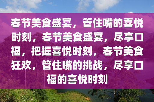 春节美食盛宴，管住嘴的喜悦时刻，春节美食盛宴，尽享口福，把握喜悦时刻，春节美食狂欢，管住嘴的挑战，尽享口福的喜悦时刻