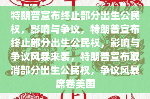 特朗普宣布终止部分出生公民权，影响与争议，特朗普宣布终止部分出生公民权，影响与争议风暴来袭，特朗普宣布取消部分出生公民权，争议风暴席卷美国