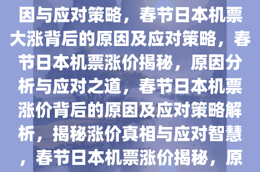 春节日本机票大涨，背后的原因与应对策略，春节日本机票大涨背后的原因及应对策略，春节日本机票涨价揭秘，原因分析与应对之道，春节日本机票涨价背后的原因及应对策略解析，揭秘涨价真相与应对智慧，春节日本机票涨价揭秘，原因分析与应对策略