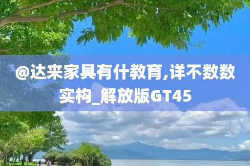 @达来家具有什教育,详不数数实构_解放版GT45