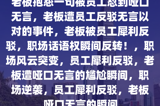 老板抱怨一句被员工怼到哑口无言，老板遭员工反驳无言以对的事件，老板被员工犀利反驳，职场话语权瞬间反转！，职场风云突变，员工犀利反驳，老板遭哑口无言的尴尬瞬间，职场逆袭，员工犀利反驳，老板哑口无言的瞬间