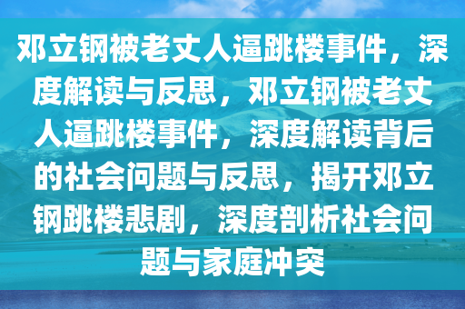 邓立钢被老丈人逼跳楼事件，深度解读与反思，邓立钢被老丈人逼跳楼事件，深度解读背后的社会问题与反思，揭开邓立钢跳楼悲剧，深度剖析社会问题与家庭冲突