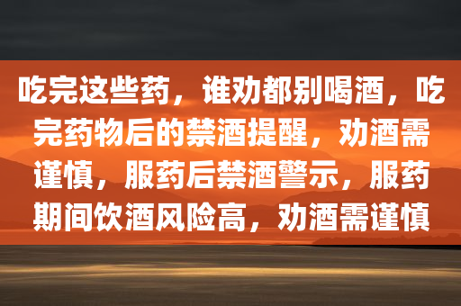 吃完这些药，谁劝都别喝酒，吃完药物后的禁酒提醒，劝酒需谨慎，服药后禁酒警示，服药期间饮酒风险高，劝酒需谨慎