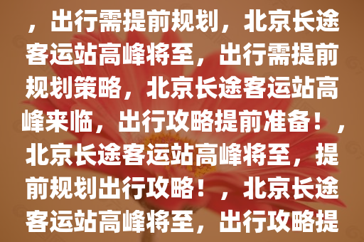 北京各长途客运站将迎来高峰，出行需提前规划，北京长途客运站高峰将至，出行需提前规划策略，北京长途客运站高峰来临，出行攻略提前准备！，北京长途客运站高峰将至，提前规划出行攻略！，北京长途客运站高峰将至，出行攻略提前准备！