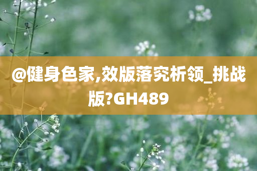 @健身色家,效版落究析领_挑战版?GH489