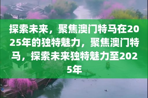 探索未来，聚焦澳门特马在2025年的独特魅力，聚焦澳门特马，探索未来独特魅力至2025年