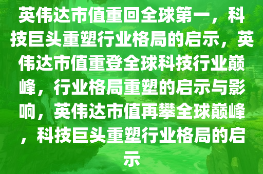 英伟达市值重回全球第一，科技巨头重塑行业格局的启示，英伟达市值重登全球科技行业巅峰，行业格局重塑的启示与影响，英伟达市值再攀全球巅峰，科技巨头重塑行业格局的启示