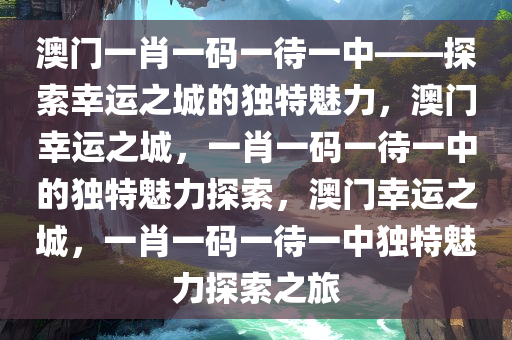 澳门一肖一码一待一中——探索幸运之城的独特魅力，澳门幸运之城，一肖一码一待一中的独特魅力探索，澳门幸运之城，一肖一码一待一中独特魅力探索之旅