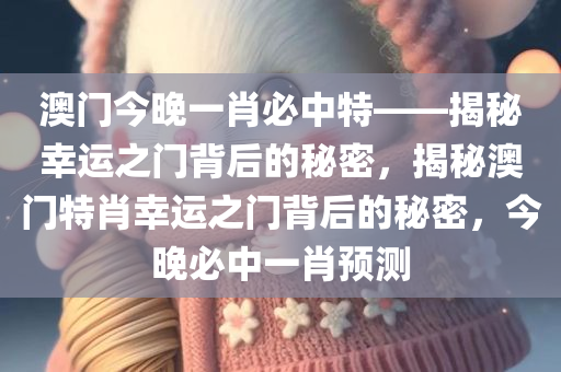 澳门今晚一肖必中特——揭秘幸运之门背后的秘密，揭秘澳门特肖幸运之门背后的秘密，今晚必中一肖预测