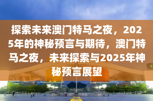 探索未来澳门特马之夜，2025年的神秘预言与期待，澳门特马之夜，未来探索与2025年神秘预言展望