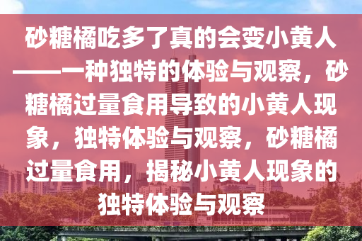 砂糖橘吃多了真的会变小黄人——一种独特的体验与观察，砂糖橘过量食用导致的小黄人现象，独特体验与观察，砂糖橘过量食用，揭秘小黄人现象的独特体验与观察