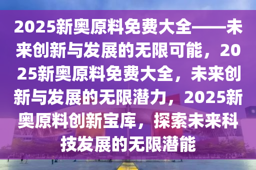 2025新奥原料免费大全——未来创新与发展的无限可能，2025新奥原料免费大全，未来创新与发展的无限潜力，2025新奥原料创新宝库，探索未来科技发展的无限潜能