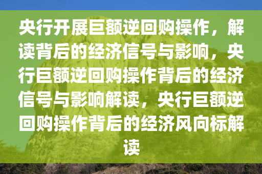 央行开展巨额逆回购操作，解读背后的经济信号与影响，央行巨额逆回购操作背后的经济信号与影响解读，央行巨额逆回购操作背后的经济风向标解读