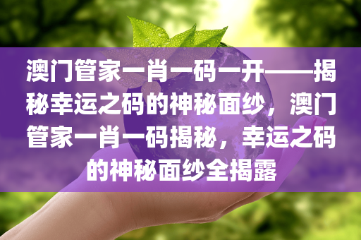 澳门管家一肖一码一开——揭秘幸运之码的神秘面纱，澳门管家一肖一码揭秘，幸运之码的神秘面纱全揭露