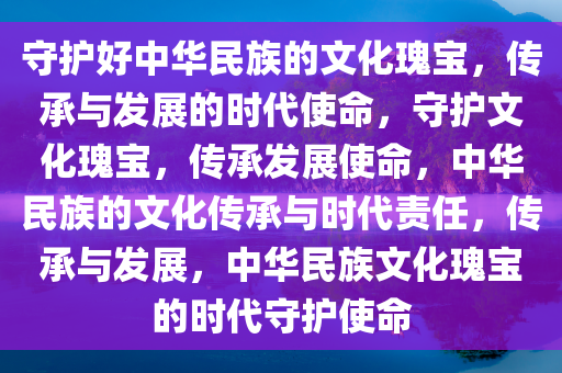 守护好中华民族的文化瑰宝，传承与发展的时代使命，守护文化瑰宝，传承发展使命，中华民族的文化传承与时代责任，传承与发展，中华民族文化瑰宝的时代守护使命