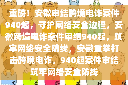 重磅！安徽审结跨境电诈案件940起，守护网络安全边疆，安徽跨境电诈案件审结940起，筑牢网络安全防线，安徽重拳打击跨境电诈，940起案件审结筑牢网络安全防线