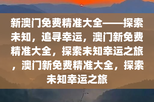 新澳门免费精准大全——探索未知，追寻幸运，澳门新免费精准大全，探索未知幸运之旅，澳门新免费精准大全，探索未知幸运之旅