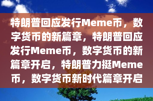 特朗普回应发行Meme币，数字货币的新篇章，特朗普回应发行Meme币，数字货币的新篇章开启，特朗普力挺Meme币，数字货币新时代篇章开启