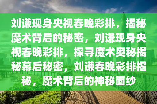 刘谦现身央视春晚彩排，揭秘魔术背后的秘密，刘谦现身央视春晚彩排，探寻魔术奥秘揭秘幕后秘密，刘谦春晚彩排揭秘，魔术背后的神秘面纱