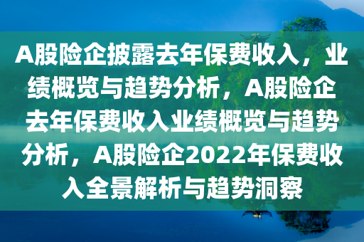 A股险企披露去年保费收入，业绩概览与趋势分析，A股险企去年保费收入业绩概览与趋势分析，A股险企2022年保费收入全景解析与趋势洞察