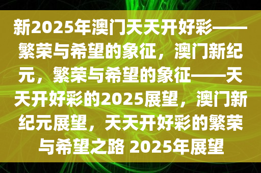 新2025年澳门天天开好彩——繁荣与希望的象征，澳门新纪元，繁荣与希望的象征——天天开好彩的2025展望，澳门新纪元展望，天天开好彩的繁荣与希望之路 2025年展望