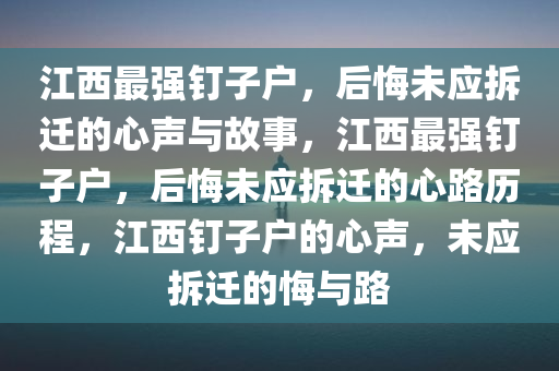 江西最强钉子户，后悔未应拆迁的心声与故事，江西最强钉子户，后悔未应拆迁的心路历程，江西钉子户的心声，未应拆迁的悔与路