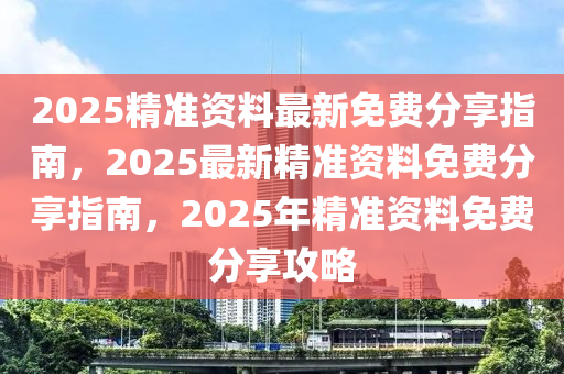 2025精准资料最新免费分享指南，2025最新精准资料免费分享指南，2025年精准资料免费分享攻略