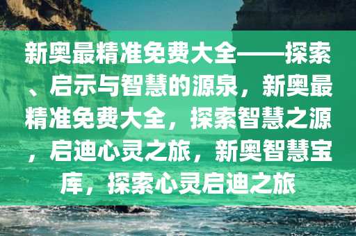 新奥最精准免费大全——探索、启示与智慧的源泉，新奥最精准免费大全，探索智慧之源，启迪心灵之旅，新奥智慧宝库，探索心灵启迪之旅