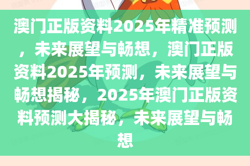 澳门正版资料2025年精准预测，未来展望与畅想，澳门正版资料2025年预测，未来展望与畅想揭秘，2025年澳门正版资料预测大揭秘，未来展望与畅想